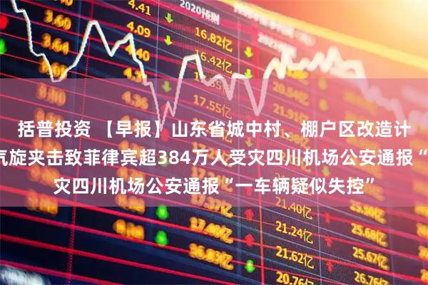 括普投资 【早报】山东省城中村、棚户区改造计划公布多个热带气旋夹击致菲律宾超384万人受灾四川机场公安通报“一车辆疑似失控”