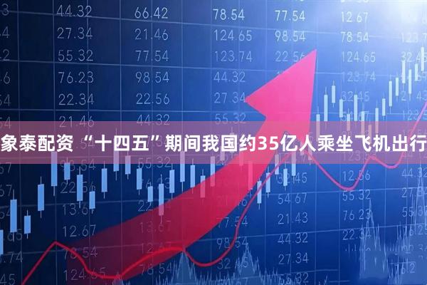 象泰配资 “十四五”期间我国约35亿人乘坐飞机出行