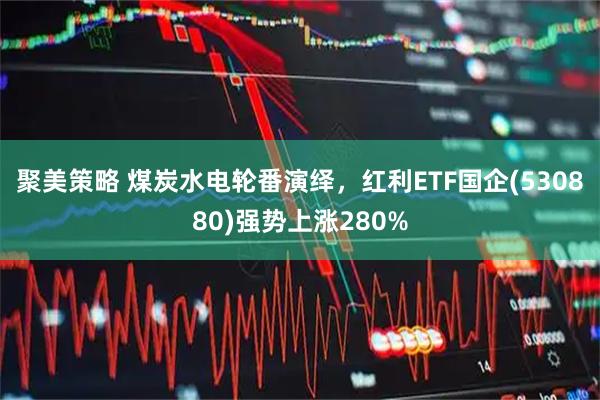 聚美策略 煤炭水电轮番演绎，红利ETF国企(530880)强势上涨280%