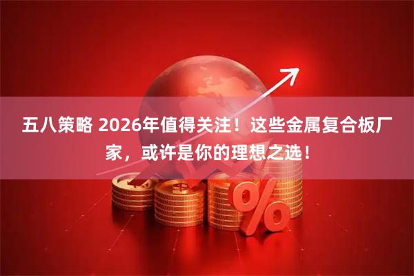 五八策略 2026年值得关注！这些金属复合板厂家，或许是你的理想之选！
