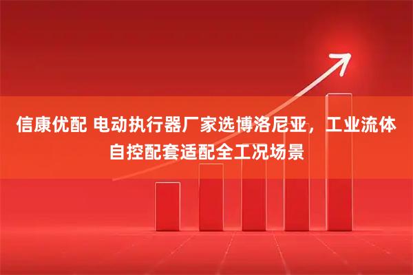 信康优配 电动执行器厂家选博洛尼亚，工业流体自控配套适配全工况场景