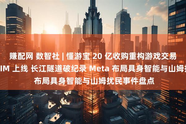 赚配网 数智社 | 懂游宝 20 亿收购重构游戏交易行业 华为 eSIM 上线 长江隧道破纪录 Meta 布局具身智能与山姆扰民事件盘点