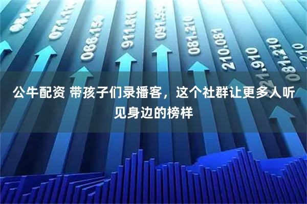 公牛配资 带孩子们录播客，这个社群让更多人听见身边的榜样