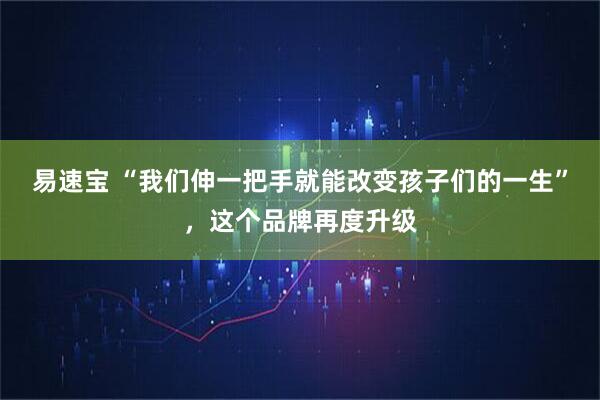 易速宝 “我们伸一把手就能改变孩子们的一生”，这个品牌再度升级