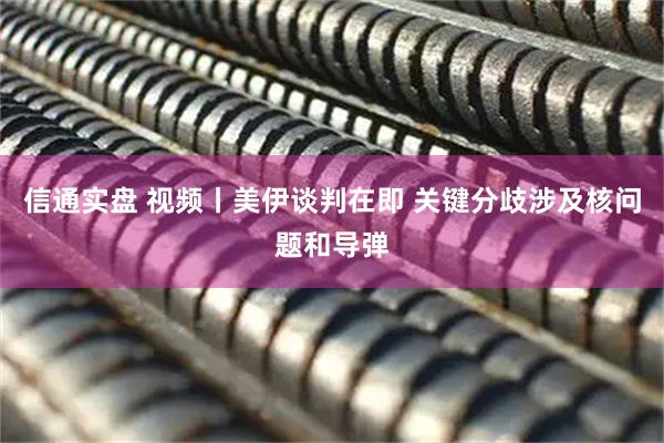 信通实盘 视频丨美伊谈判在即 关键分歧涉及核问题和导弹