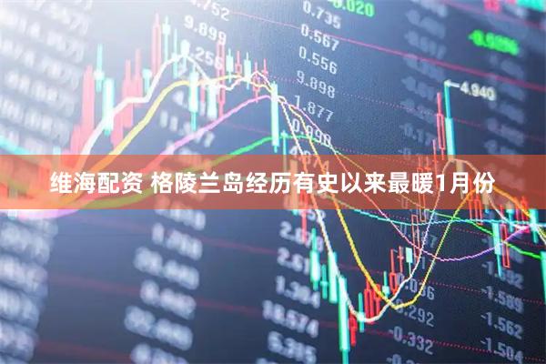 维海配资 格陵兰岛经历有史以来最暖1月份