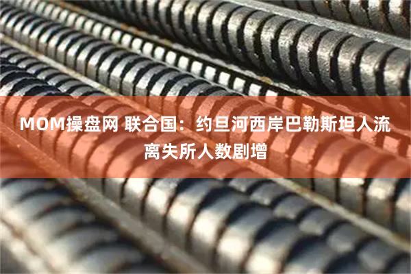 MOM操盘网 联合国：约旦河西岸巴勒斯坦人流离失所人数剧增