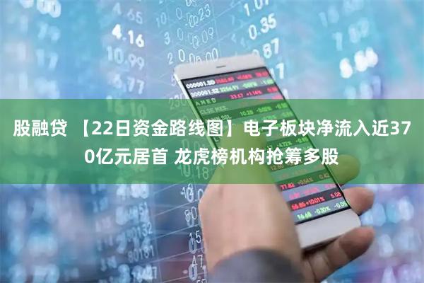股融贷 【22日资金路线图】电子板块净流入近370亿元居首 龙虎榜机构抢筹多股