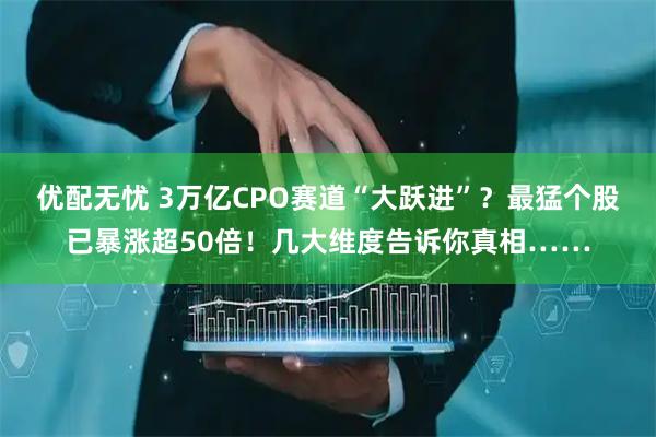优配无忧 3万亿CPO赛道“大跃进”？最猛个股已暴涨超50倍！几大维度告诉你真相……