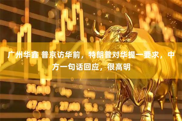 广州华鑫 普京访华前，特朗普对华提一要求，中方一句话回应，很高明