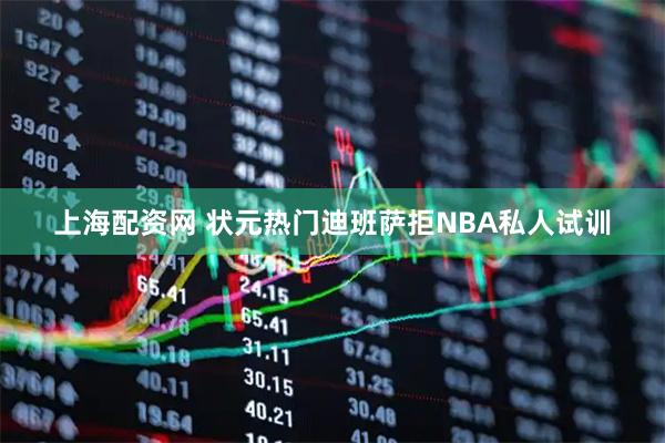 上海配资网 状元热门迪班萨拒NBA私人试训