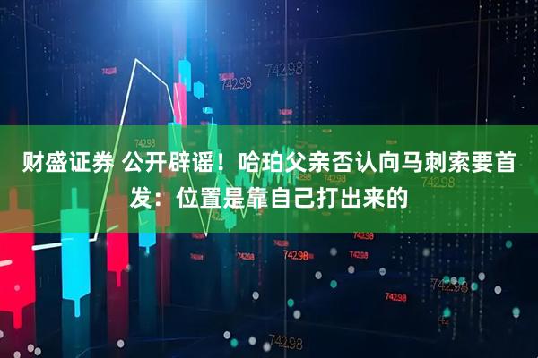 财盛证券 公开辟谣!哈珀父亲否认向马刺索要首发:位置是靠自己打出来的