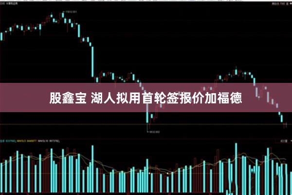 股鑫宝 湖人拟用首轮签报价加福德