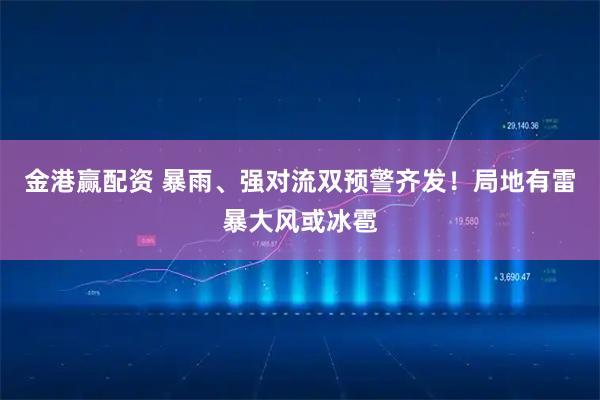 金港赢配资 暴雨、强对流双预警齐发!局地有雷暴大风或冰雹
