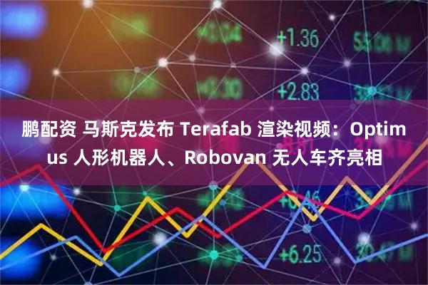 鹏配资 马斯克发布 Terafab 渲染视频：Optimus 人形机器人、Robovan 无人车齐亮相