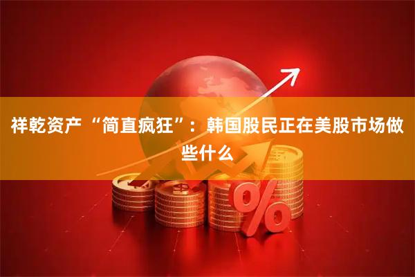 祥乾资产 “简直疯狂”：韩国股民正在美股市场做些什么