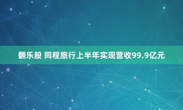 翻乐股 同程旅行上半年实现营收99.9亿元