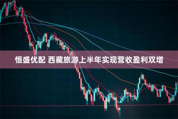 恒盛优配 西藏旅游上半年实现营收盈利双增