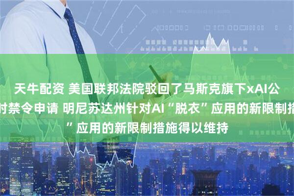 天牛配资 美国联邦法院驳回了马斯克旗下xAI公司提出的临时禁令申请 明尼苏达州针对AI“脱衣”应用的新限制措施得以维持