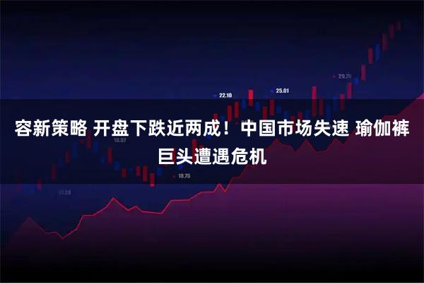 容新策略 开盘下跌近两成！中国市场失速 瑜伽裤巨头遭遇危机